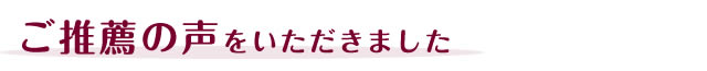 推薦者の声をお寄せいただきましたので ご紹介いたします